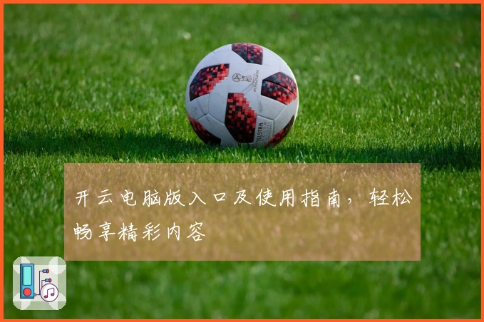 开云电脑版入口及使用指南，轻松畅享精彩内容