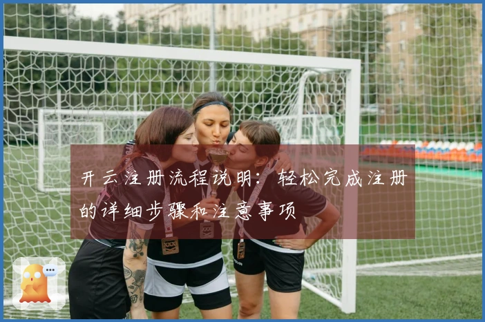 开云注册流程说明：轻松完成注册的详细步骤和注意事项