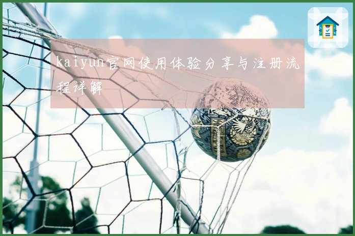 kaiyun官网使用体验分享与注册流程详解