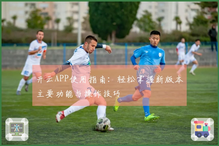 开云APP使用指南:轻松掌握新版本主要功能与操作技巧