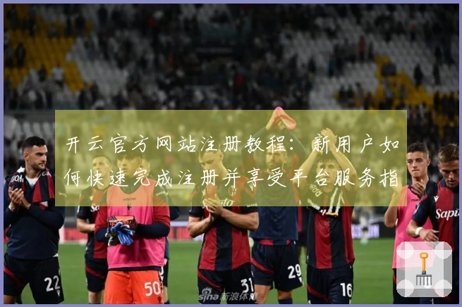 开云官方网站注册教程：新用户如何快速完成注册并享受平台服务指南