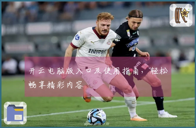 开云电脑版入口及使用指南，轻松畅享精彩内容