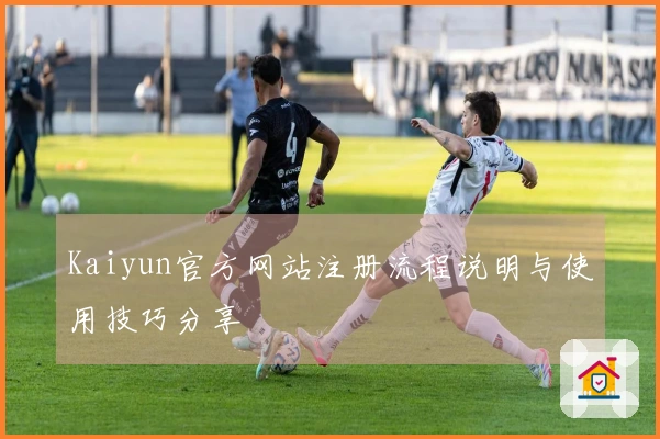 Kaiyun官方网站注册流程说明与使用技巧分享