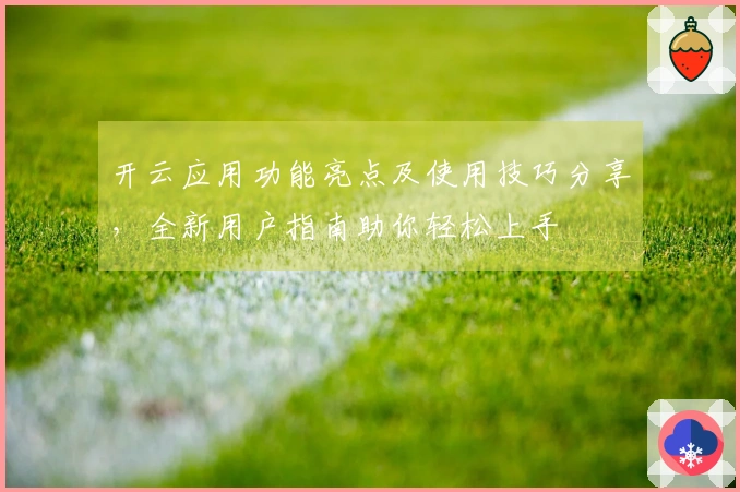 开云应用功能亮点及使用技巧分享，全新用户指南助你轻松上手