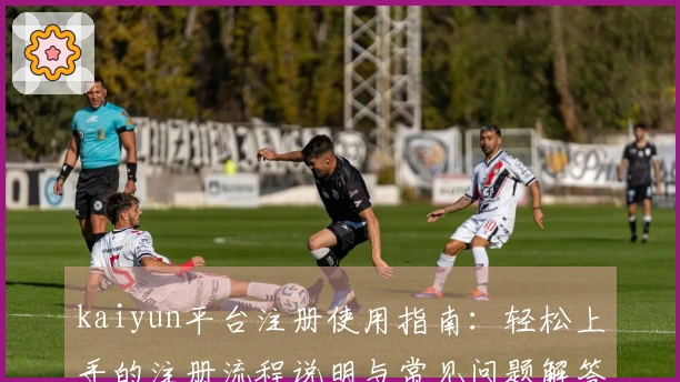 kaiyun平台注册使用指南：轻松上手的注册流程说明与常见问题解答