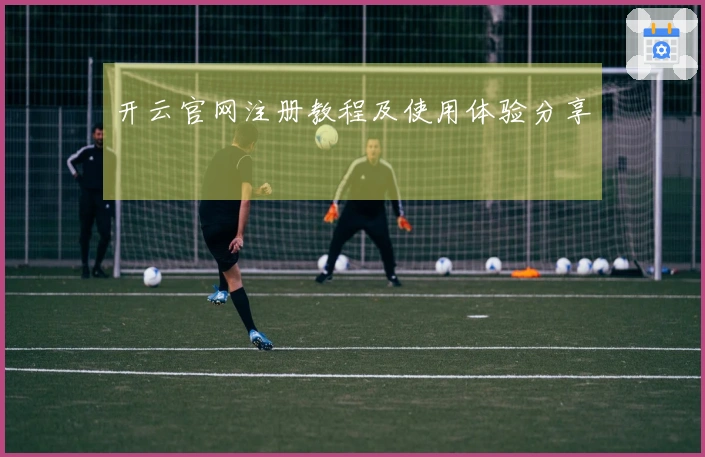 开云官网注册教程及使用体验分享