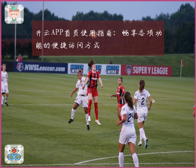 开云APP首页使用指南:畅享各项功能的便捷访问方式