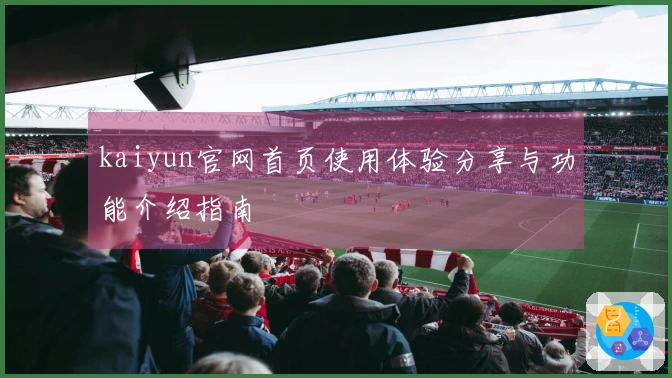 kaiyun官网首页使用体验分享与功能介绍指南