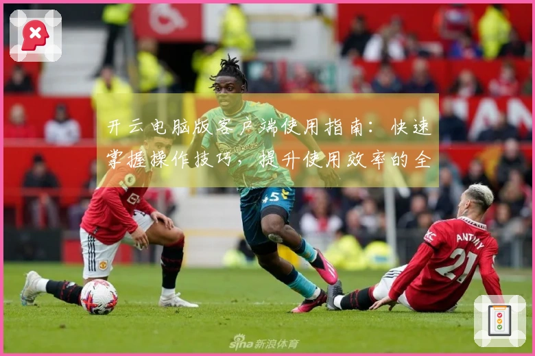 开云电脑版客户端使用指南：快速掌握操作技巧，提升使用效率的全新体验
