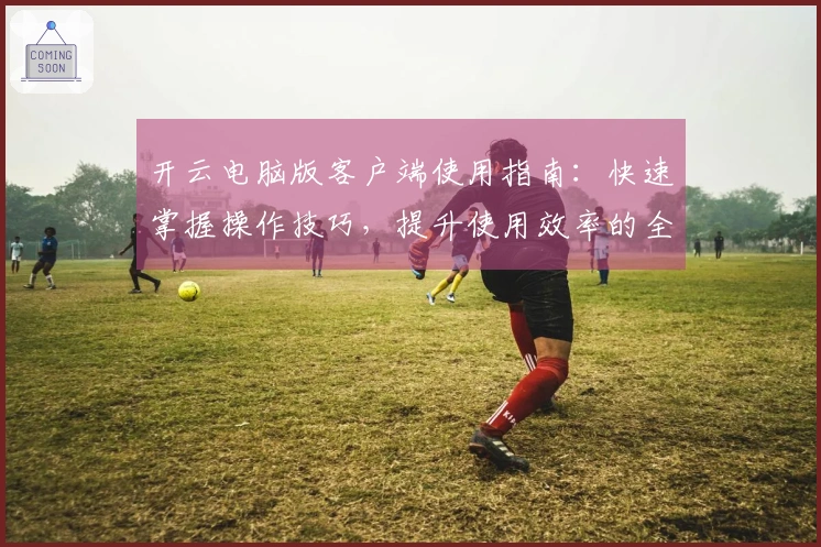 开云电脑版客户端使用指南：快速掌握操作技巧，提升使用效率的全新体验