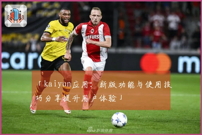 「kaiyun应用：新版功能与使用技巧分享提升用户体验」