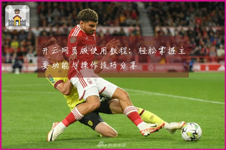 开云网页版使用教程：轻松掌握主要功能与操作技巧分享