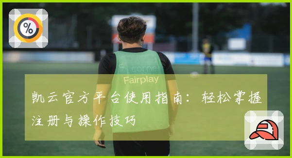 凯云官方平台使用指南:轻松掌握注册与操作技巧