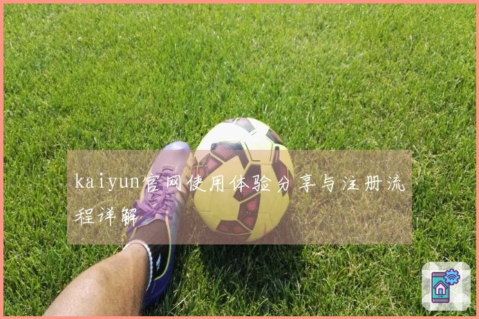 kaiyun官网使用体验分享与注册流程详解