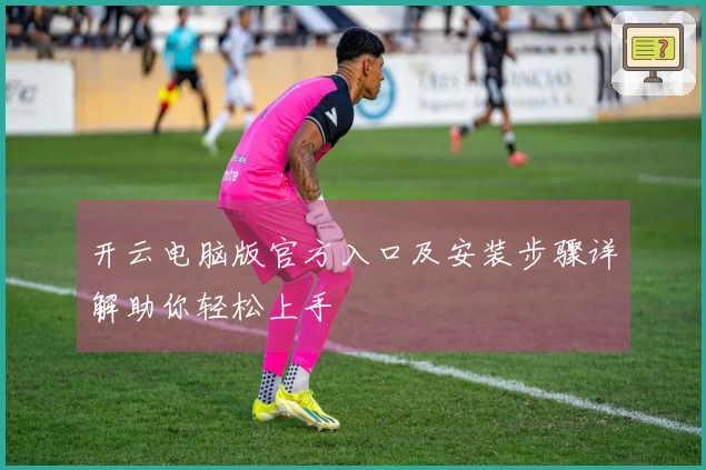 开云电脑版官方入口及安装步骤详解助你轻松上手