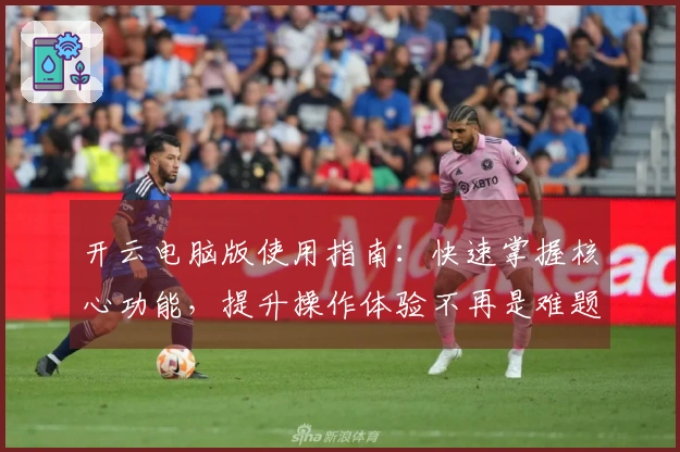 开云电脑版使用指南：快速掌握核心功能，提升操作体验不再是难题