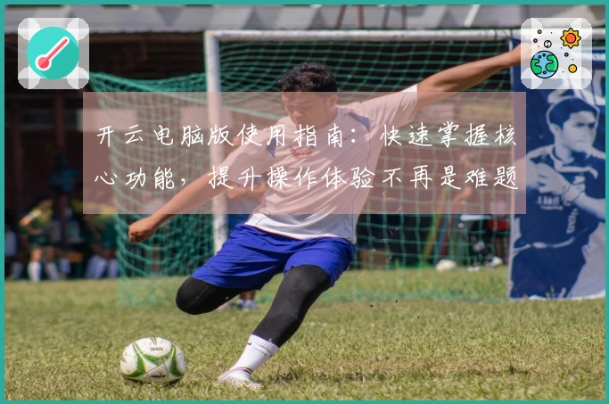 开云电脑版使用指南:快速掌握核心功能,提升操作体验不再是难题