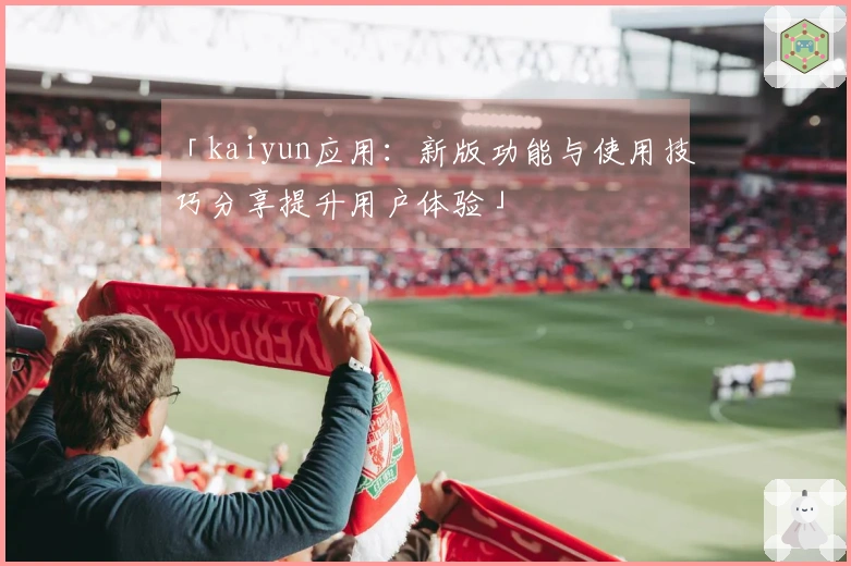 「kaiyun应用：新版功能与使用技巧分享提升用户体验」
