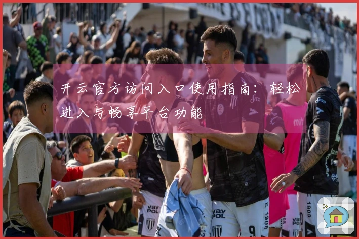 开云官方访问入口使用指南：轻松进入与畅享平台功能