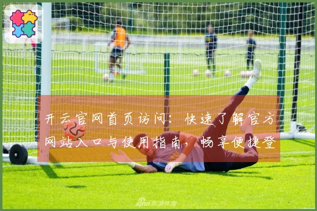 开云官网首页访问：快速了解官方网站入口与使用指南，畅享便捷登录体验